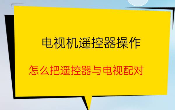 电视机遥控器操作 怎么把遥控器与电视配对？